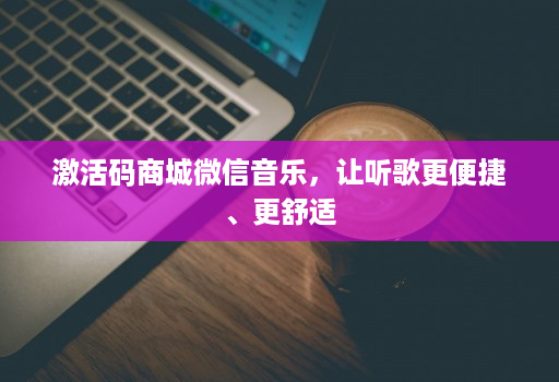 激活码商城微信音乐，让听歌更便捷、更舒适