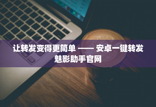 让转发变得更简单 —— 安卓一键转发魅影助手j9九游会登陆入口官网