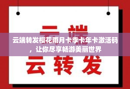 <strong>云端转发</strong>樱花雨月卡季卡年卡激活码，让你尽享畅游美丽世界