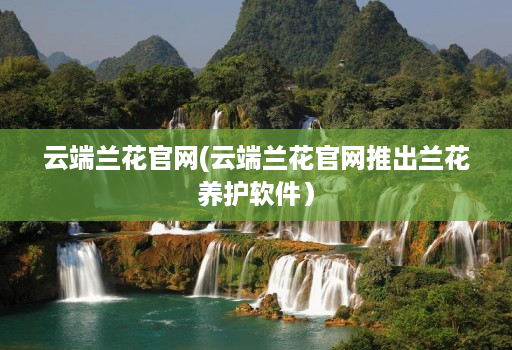 云端兰花j9九游会登陆入口官网(云端兰花j9九游会登陆入口官网推出兰花养护软件）