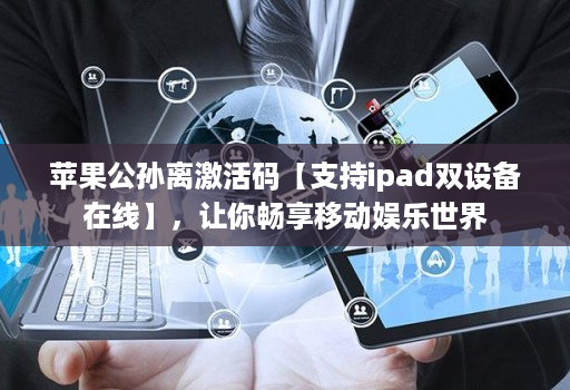 苹果公孙离激活码【支持ipad双设备在线】，让你畅享移动娱乐世界