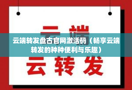 云端转发盘古j9九游会登陆入口官网激活码（畅享云端转发的种种便利与乐趣）