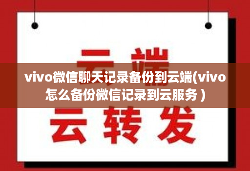 vivo微信聊天记录备份到云端(vivo怎么备份微信记录到云服务 )