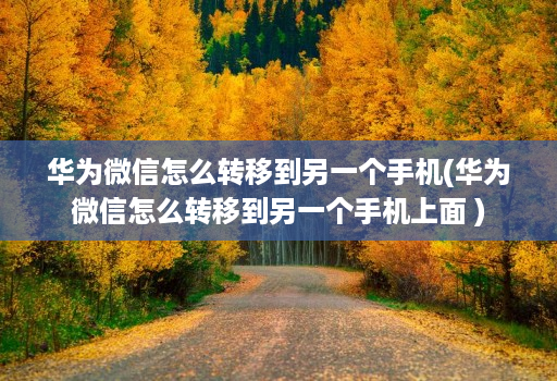 华为微信怎么转移到另一个手机(华为微信怎么转移到另一个手机上面 )