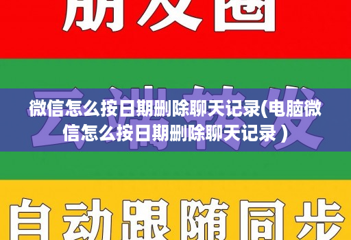 微信怎么按日期删除聊天记录(电脑微信怎么按日期删除聊天记录 )