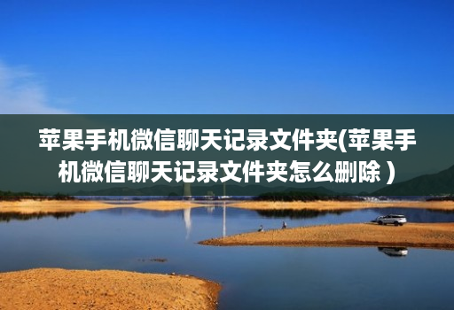 苹果手机微信聊天记录文件夹(苹果手机微信聊天记录文件夹怎么删除 )