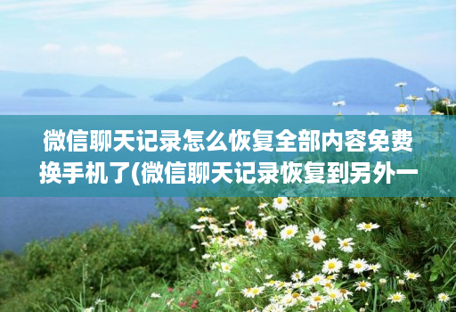 微信聊天记录怎么恢复全部内容免费换手机了(微信聊天记录恢复到另外一个手机 )