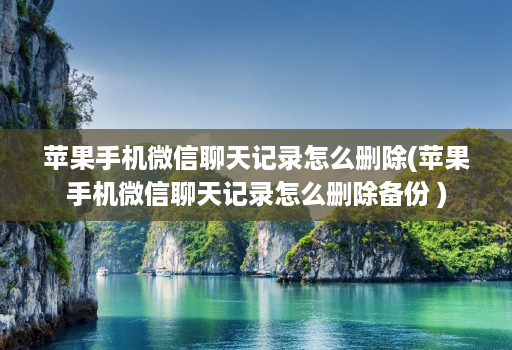 苹果手机微信聊天记录怎么删除(苹果手机微信聊天记录怎么删除备份 )