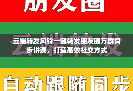 云端转发风铃一键转发朋友圈万群同步讲课，打造高效社交方式