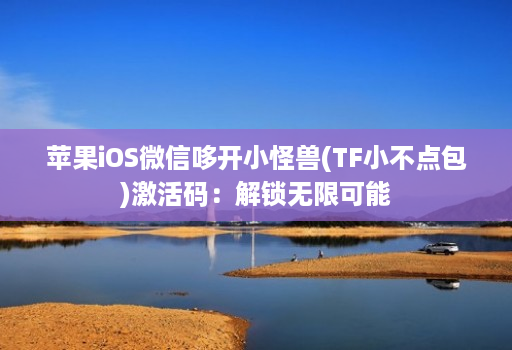 苹果ios微信哆开小怪兽(tf小不点包)激活码：解锁无限可能