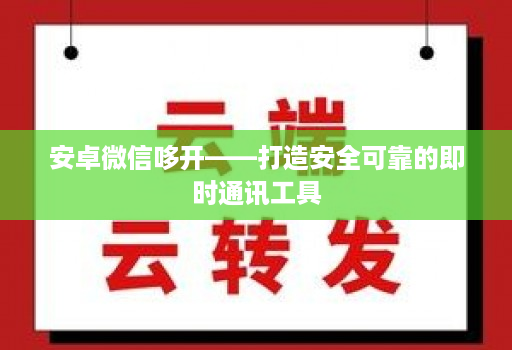 安卓微信哆开——打造安全可靠的即时通讯工具