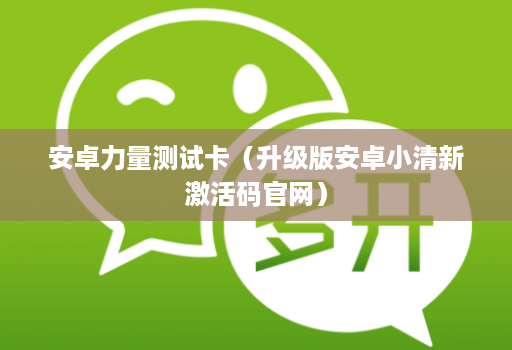 安卓力量测试卡（升级版安卓小清新激活码j9九游会登陆入口官网）