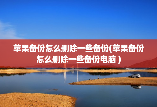 苹果备份怎么删除一些备份(苹果备份怎么删除一些备份电脑 )