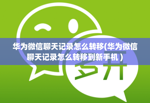 华为微信聊天记录怎么转移(华为微信聊天记录怎么转移到新手机 )