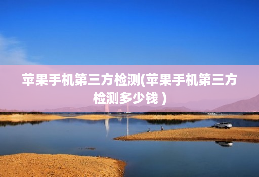 苹果手机第三方检测(苹果手机第三方检测多少钱 )