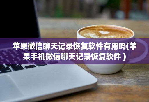 苹果微信聊天记录恢复软件有用吗(苹果手机微信聊天记录恢复软件 )