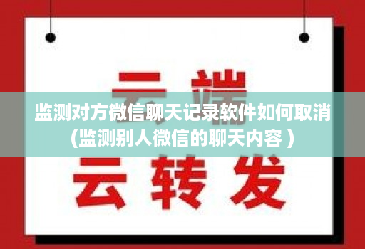 监测对方微信聊天记录软件如何取消(监测别人微信的聊天内容 )