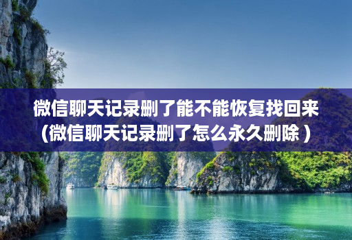 微信聊天记录删了能不能恢复找回来(微信聊天记录删了怎么永久删除 )