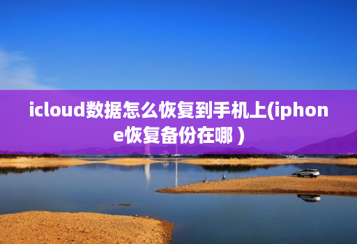 icloud数据怎么恢复到手机上(iphone恢复备份在哪 )