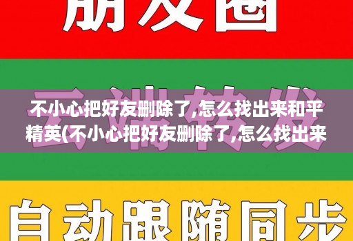 不小心把好友删除了,怎么找出来和平精英(不小心把好友删除了,怎么找出来和平精英微信 )