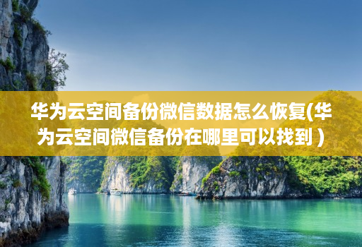 华为云空间备份微信数据怎么恢复(华为云空间微信备份在哪里可以找到 )