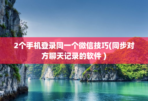 2个手机登录同一个微信技巧(同步对方聊天记录的软件 )