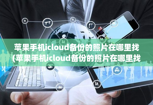 苹果手机icloud备份的照片在哪里找(苹果手机icloud备份的照片在哪里找回 )