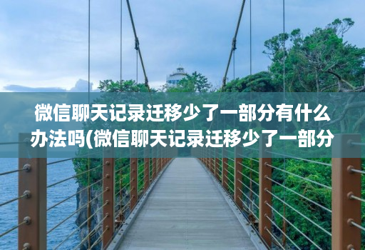 微信聊天记录迁移少了一部分有什么办法吗(微信聊天记录迁移少了一部分有什么办法吗 )