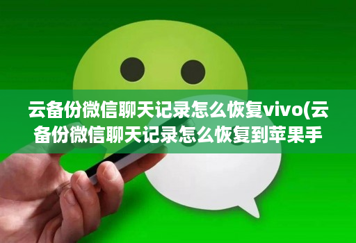 云备份微信聊天记录怎么恢复vivo(云备份微信聊天记录怎么恢复到苹果手机 )