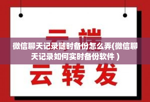 微信聊天记录随时备份怎么弄(微信聊天记录如何实时备份软件 )