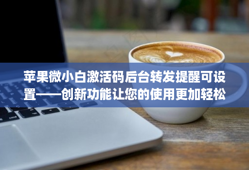 苹果微小白激活码后台转发提醒可设置——创新功能让您的使用更加轻松！