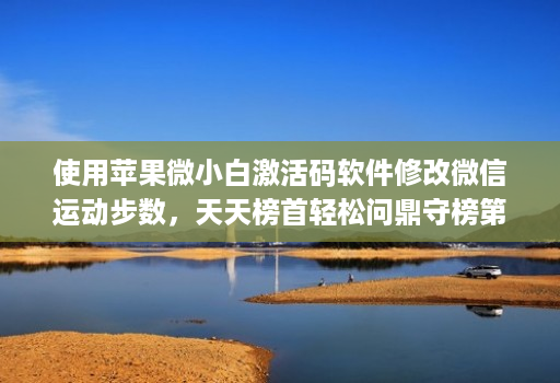 使用苹果微小白激活码软件修改微信运动步数，天天榜首轻松问鼎守榜第一！