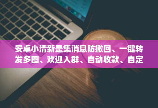 安卓小清新是集消息防撤回、一键转发多图、欢迎入群、自动收款、自定义骰子猜拳等实用功能于一体