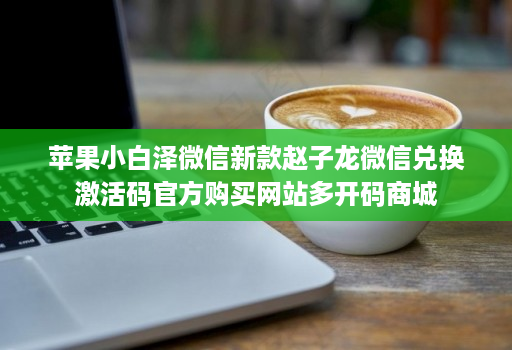 苹果小白泽微信新款赵子龙微信兑换激活码官方购买网站多开码商城