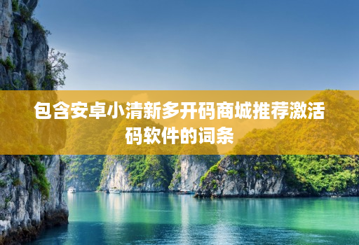 包含安卓小清新多开码商城推荐激活码软件的词条