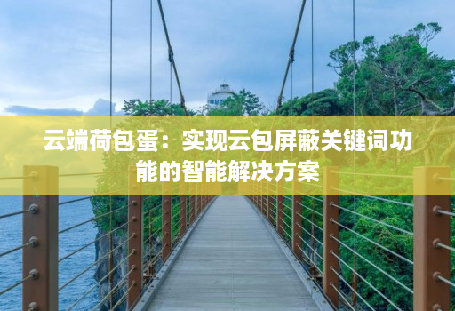 云端荷包蛋：实现云包屏蔽关键词功能的智能j9九游会登陆入口的解决方案