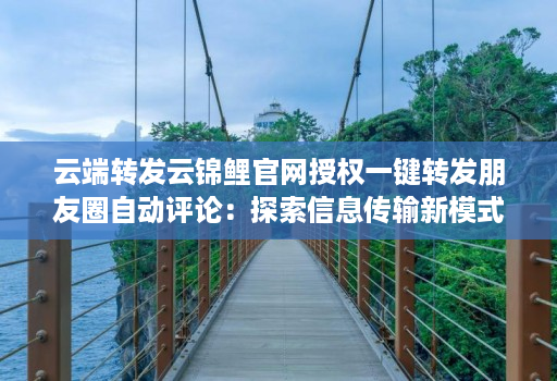 云端转发云锦鲤j9九游会登陆入口官网授权一键转发朋友圈自动评论：探索信息传输新模式