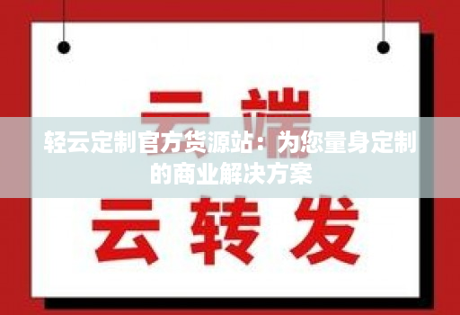 轻云定制官方货源站：为您量身定制的商业j9九游会登陆入口的解决方案