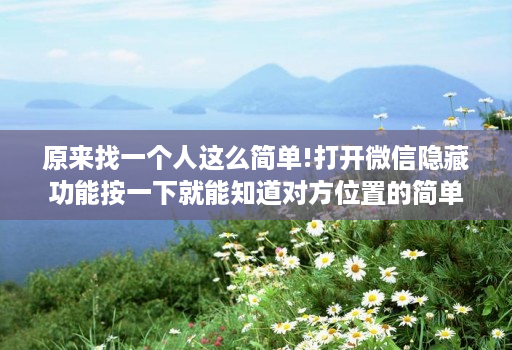 原来找一个人这么简单!打开微信隐藏功能按一下就能知道对方位置的简单介绍