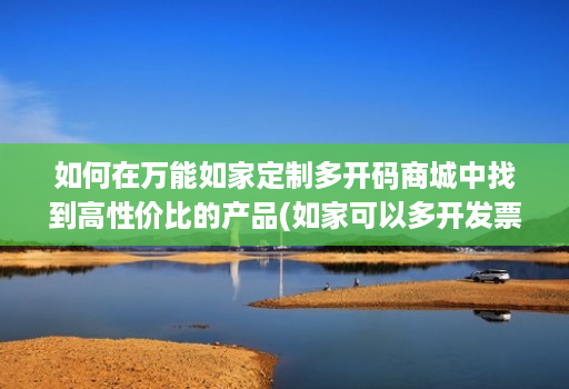 如何在万能如家定制多开码商城中找到高性价比的产品(如家可以多开发票么)