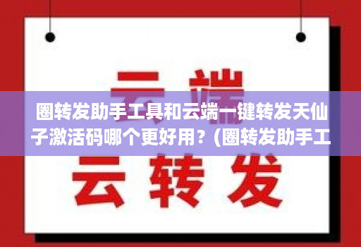 圈转发助手工具和云端一键转发天仙子激活码哪个更好用？(圈转发助手工具和云端一键转发天仙子激活码哪个更好用？)