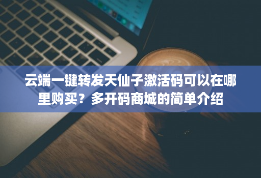 云端一键转发天仙子激活码可以在哪里购买？多开码商城的简单介绍