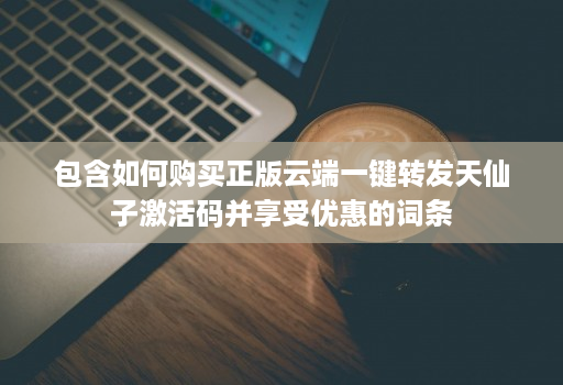 包含如何购买正版云端一键转发天仙子激活码并享受优惠的词条