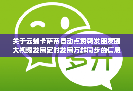 关于云端卡萨帝自动点赞转发朋友圈大视频发圈定时发圈万群同步的信息