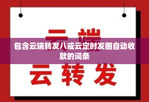 包含云端转发八戒云定时发圈自动收款的词条