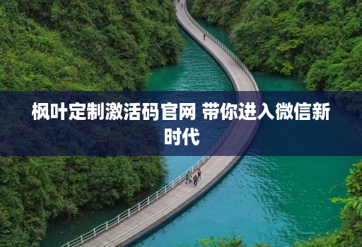 枫叶定制激活码j9九游会登陆入口官网 带你进入微信新时代