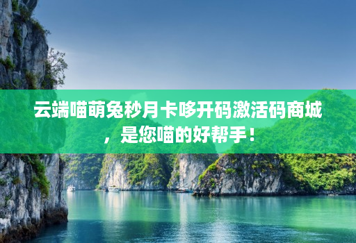 云端喵萌兔秒月卡哆开码激活码商城，是您喵的好帮手！