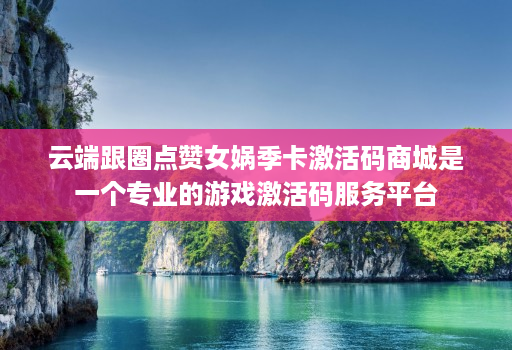 云端跟圈点赞女娲季卡激活码商城是一个专业的游戏激活码服务平台