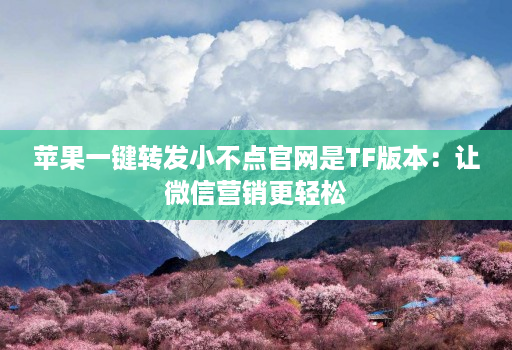 苹果一键转发小不点j9九游会登陆入口官网是tf版本：让微信营销更轻松