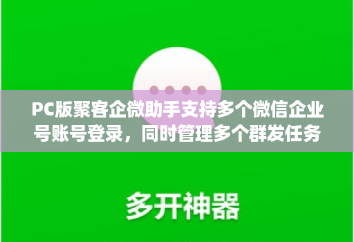 pc版聚客企微助手支持多个微信企业号账号登录，同时管理多个群发任务